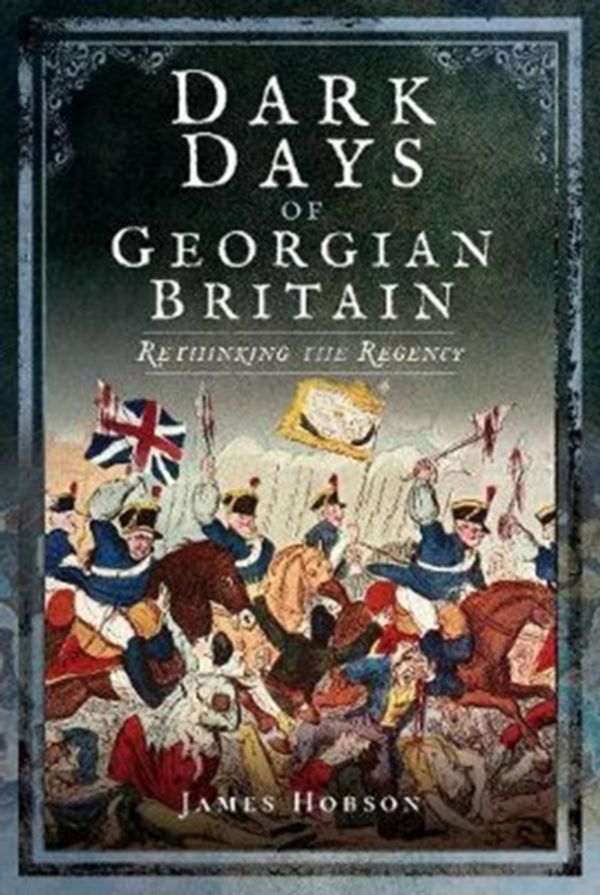 Cover Art for 9781526702548, Dark Days of Georgian Britain: Rethinking the Regency by James Hobson