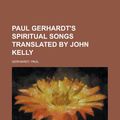 Cover Art for 9781153825863, Paul Gerhardt's Spiritual Songs Translated by John Kelly by Paul Gerhardt