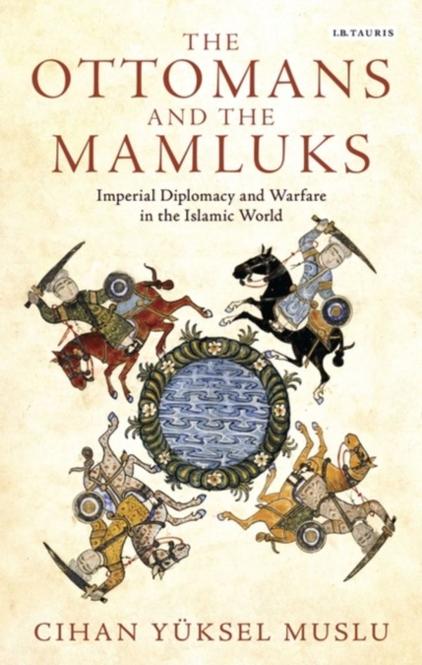 Cover Art for 9781784536701, The Ottomans and the Mamluks: Imperial Diplomacy and Warfare in the Islamic World by Cihan Yüksel Muslu