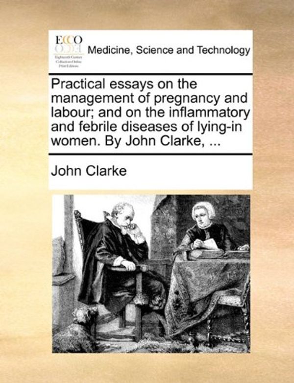 Cover Art for 9781140722922, Practical Essays on the Management of Pregnancy and Labour; And on the Inflammatory and Febrile Diseases of Lying-In Women. by John Clarke, ... by John Clarke
