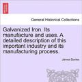 Cover Art for 9781241524876, Galvanized Iron. Its Manufacture and Uses. a Detailed Description of This Important Industry and Its Manufacturing Process. by James Davies
