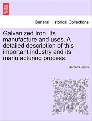 Cover Art for 9781241524876, Galvanized Iron. Its Manufacture and Uses. a Detailed Description of This Important Industry and Its Manufacturing Process. by James Davies
