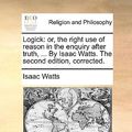 Cover Art for 9781140738046, Logick: Or, the Right Use of Reason in the Enquiry After Truth, . by Isaac Watts. the Second Edition, Corrected. by Isaac Watts