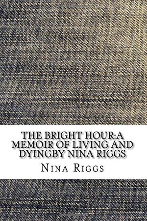 Cover Art for 9781548493424, The Bright Hour:A Memoir of Living and Dyingby Nina Riggs by Nina Riggs