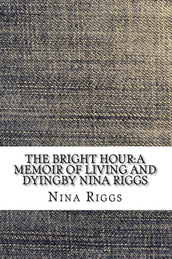 Cover Art for 9781548493424, The Bright Hour:A Memoir of Living and Dyingby Nina Riggs by Nina Riggs