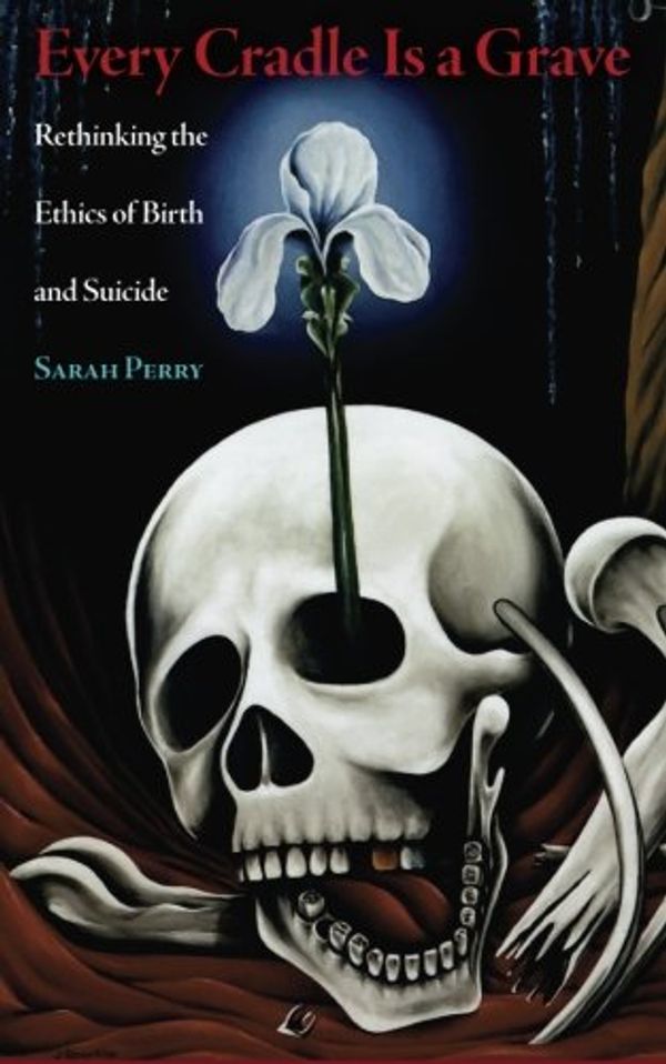 Cover Art for 9780989697293, Every Cradle Is a Grave: Rethinking the Ethics of Birth and Suicide by Sarah Perry