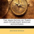 Cover Art for 9781141901425, The Man-Eaters of Tsavo and Other East African Adventures by John Henry Patterson