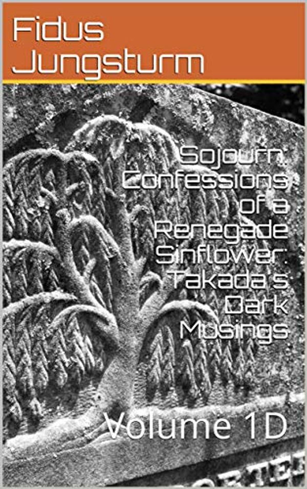 Cover Art for B07Y6LQYHX, Sojourn: Confessions of a Renegade Sinflower: Takada's Dark Musings: Volume 1D by Fidus Jungsturm