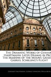 Cover Art for 9781143698842, The Dramatic Works of Gerhart Hauptmann: Later Dramas in Prose: The Maidens of the Mount. Griselda. Gabriel Schilling's Flight by Gerhart Hauptmann, Ludwig Lewisohn, Willa Muir
