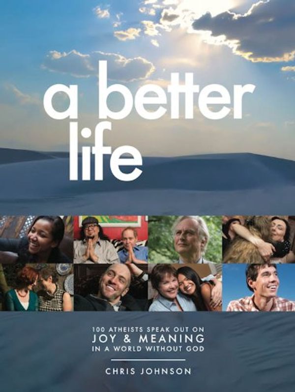 Cover Art for 9780989936002, A Better Life: 100 Atheists Speak Out on Joy & Meaning in a World Without God by Chris Johnson (2014-05-03) by Chris Johnson