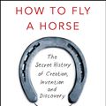 Cover Art for 9780434022908, How To Fly A Horse: The Secret History of Creation, Invention, and Discovery by Kevin Ashton
