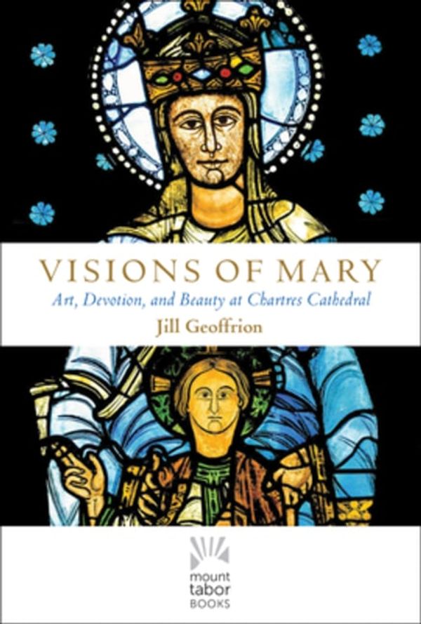 Cover Art for 9781612618944, Visions of Mary: Art, Devotion, and Beauty at Chartres Cathedral (Mount Tabor Books) by Jill Kimberly Hartwell Geoffrion