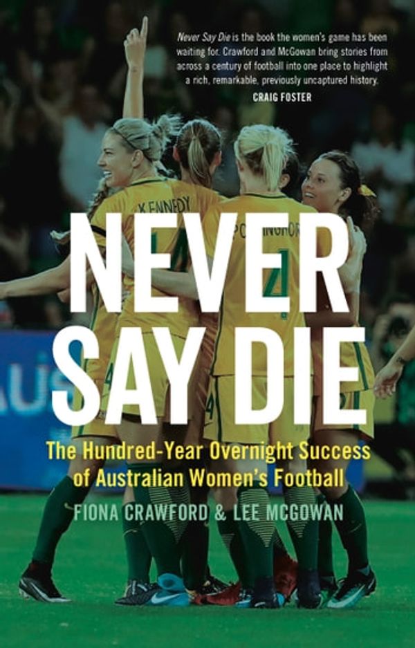 Cover Art for 9781742244716, Never Say Die: The Hundred-Year Overnight Success of Australian Women's Football by Fiona Crawford, Lee McGowan