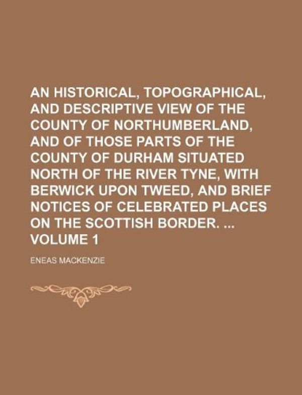 Cover Art for 9781130818895, An Historical, Topographical, and Descriptive View of the County of Northumberland, and of Those Parts of the County of Durham Situated North of the River Tyne, with Berwick Upon Tweed, and Brief Notices of Celebrated Places on the Scottish Border. Volum by Eneas Mackenzie