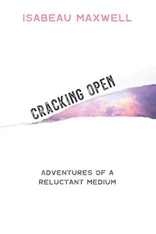 Cover Art for 9781735191195, Cracking Open: Adventures of a Reluctant Medium by Maxwell, Isabeau, Maxwell, Isabeau