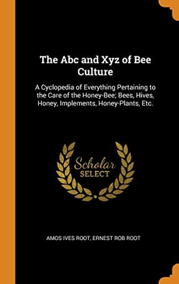 Cover Art for 9780342417698, The Abc and Xyz of Bee Culture: A Cyclopedia of Everything Pertaining to the Care of the Honey-Bee; Bees, Hives, Honey, Implements, Honey-Plants, Etc. by Amos Ives Root, Ernest Rob Root