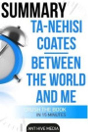 Cover Art for 9781540718952, Summary Ta-Nehisi Coates' Between the World and Me by Ant Hive Media