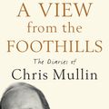 Cover Art for 9781847651860, A View From The Foothills: The Diaries of Chris Mullin by Chris Mullin