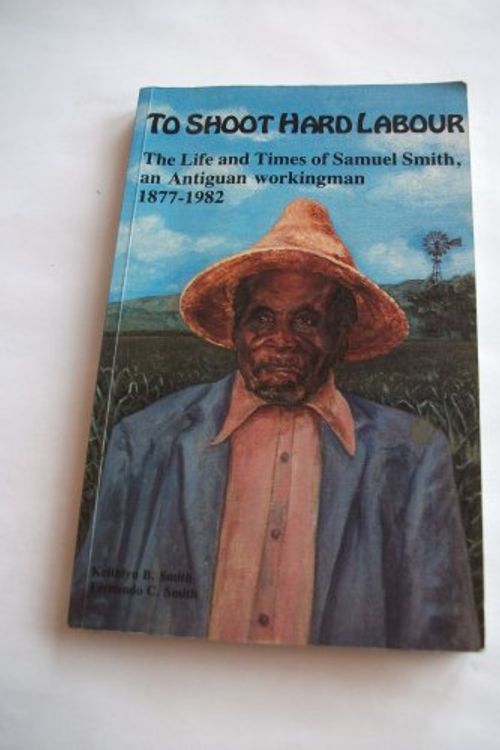 Cover Art for 9780921073031, To Shoot Hard Labour: The Life and Times of Samuel Smith, an Antiguan Workingman 1877-1982 by Keithlyn B. Smith