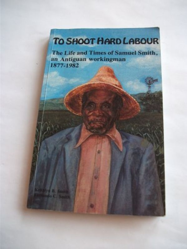 Cover Art for 9780921073031, To Shoot Hard Labour: The Life and Times of Samuel Smith, an Antiguan Workingman 1877-1982 by Keithlyn B. Smith