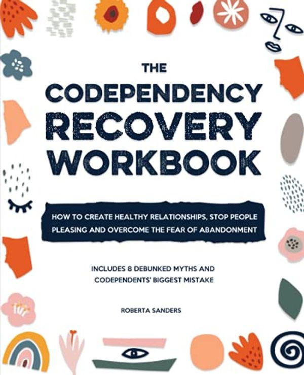 Cover Art for 9798532578975, The Codependency Recovery Workbook: How to Create Healthy Relationships, Stop People Pleasing and Overcome the Fear of Abandonment - Includes 8 Debunked Myths and Codependents' Biggest Mistake by Roberta Sanders