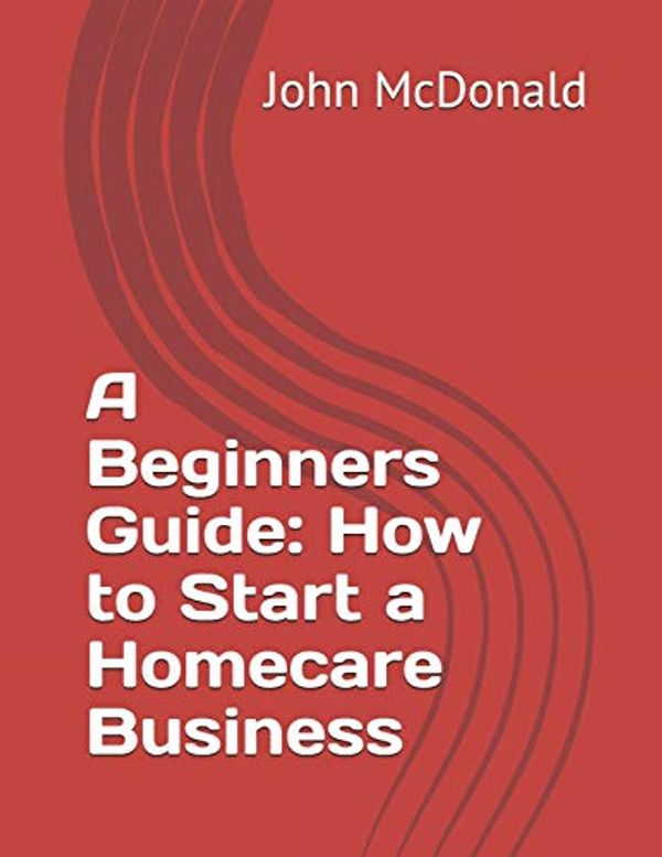 Cover Art for 9781796648805, A Beginners Guide: How to Start a Homecare Business by John McDonald