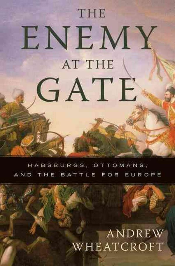Cover Art for 9780465020812, The Enemy at the Gate: Habsburgs, Ottomans, and the Battle for Europe by Andrew Wheatcroft