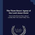 Cover Art for 9781376731507, The Three Hours' Agony of Our Lord Jesus Christ: Given at the Church of Our Lady of Lourdes, New York, Good Friday, 1916 by Peter Guilday