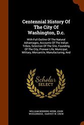 Cover Art for 9781343802490, Centennial History Of The City Of Washington, D.c.: With Full Outline Of The Natural Advantages, Accounts Of The Indian Tribes, Selection Of The Site, ... Military, Mercantile, Manufacturing, And by William Benning Webb, John Wooldridge