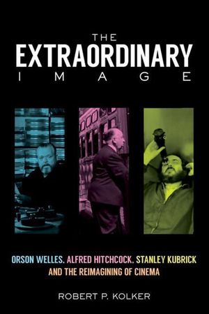 Cover Art for 9780813583129, The Extraordinary Image: Orson Welles, Alfred Hitchcock, Stanley Kubrick, and the Reimagining of Cinema by Robert P. Kolker