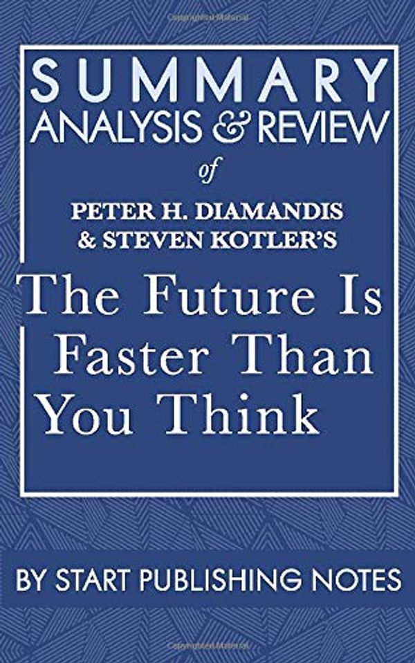 Cover Art for 9781635968521, Summary, Analysis, and Review of Peter H. Diamandis and Steven Kotler's The Future Is Faster Than You Think: How Converging Technologies Are Transforming Business, Industries, and Our Lives by Start Publishing Notes
