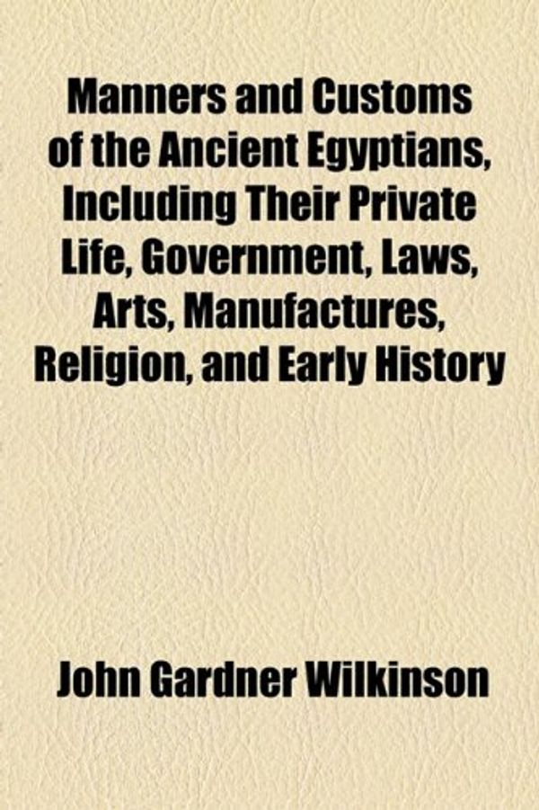 Cover Art for 9781155086477, Manners and Customs of the Ancient Egyptians Volume 2; Including Their Private Life, Government, Laws, Art, Manufactures, Religions, and Early History by John Gardner Wilkinson, Sir John Gardner Wilkinson