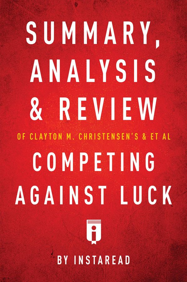 Cover Art for 9781683785538, Summary, Analysis and Review of Clayton M. Christensen's and et al Competing Against Luck by Instaread by Instaread