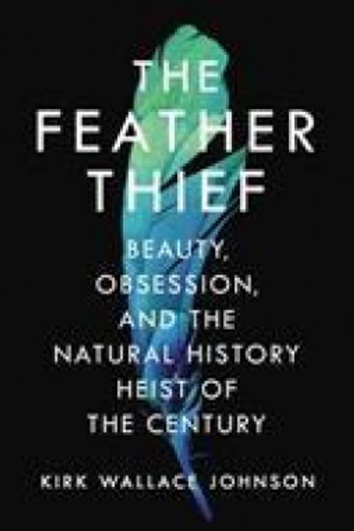 Cover Art for 9781786330130, The Feather Thief: Beauty, Obsession, and the Natural History Heist of the Century by Kirk Wallace Johnson