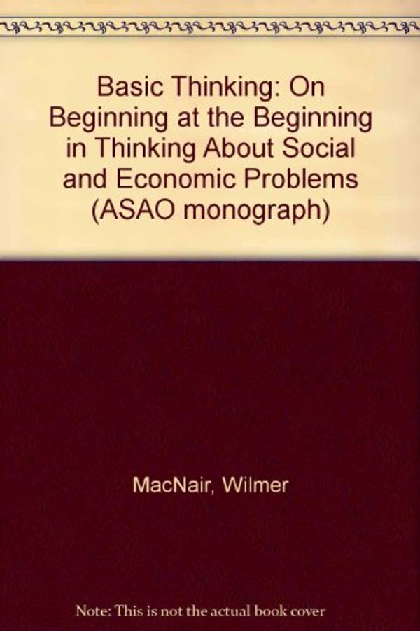 Cover Art for 9780819148414, Basic Thinking: On Beginning at the Beginning in Thinking About Social and Economic Problems (ASAO monograph) by Wilmer MacNair