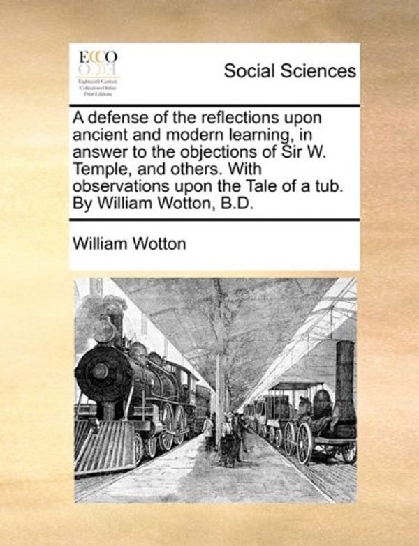 Cover Art for 9781140996415, A Defense of the Reflections Upon Ancient and Modern Learning, in Answer to the Objections of Sir W. Temple, and Others. with Observations Upon the Tale of a Tub. by William Wotton, B.D. by William Wotton
