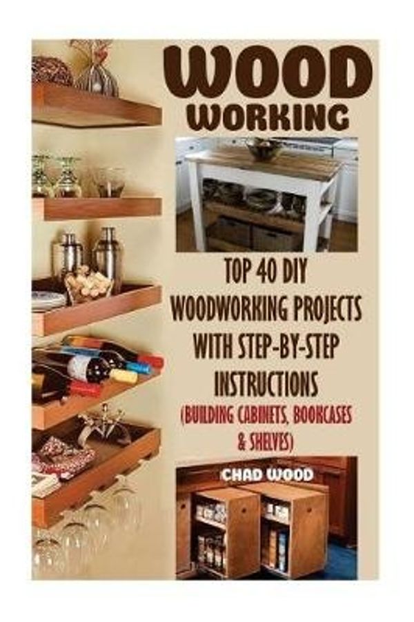 Cover Art for 9781546489771, Woodworking: Top 40 DIY Woodworking Projects With Step-by-Step Instructions (Building Cabinets, Bookcases & Shelves) by Chad Wood