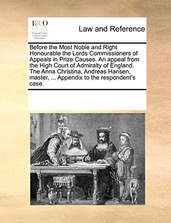 Cover Art for 9781170081358, Before the Most Noble and Right Honourable the Lords Commissioners of Appeals in Prize Causes. an Appeal from the High Court of Admiralty of England. the Anna Christina, Andreas Hansen, Master, ... Appendix to the Respondent's Case. by Multiple Contributors