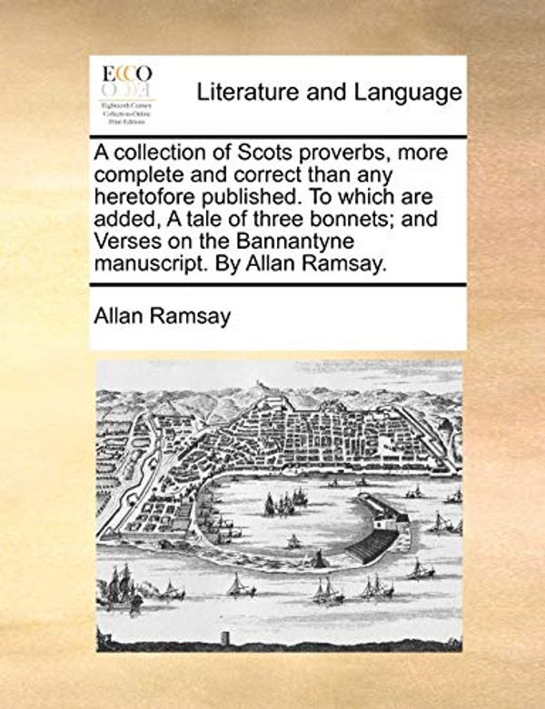 Cover Art for 9781140869184, A collection of Scots proverbs, more complete and correct than any heretofore published. To which are added, A tale of three bonnets; and Verses on the Bannantyne manuscript. By Allan Ramsay. by Allan Ramsay