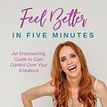 Cover Art for B09FQZMWBS, Feel Better in Five Minutes: An Empowering Guide to Gain Control Over Your Emotions by Amanda Hainline