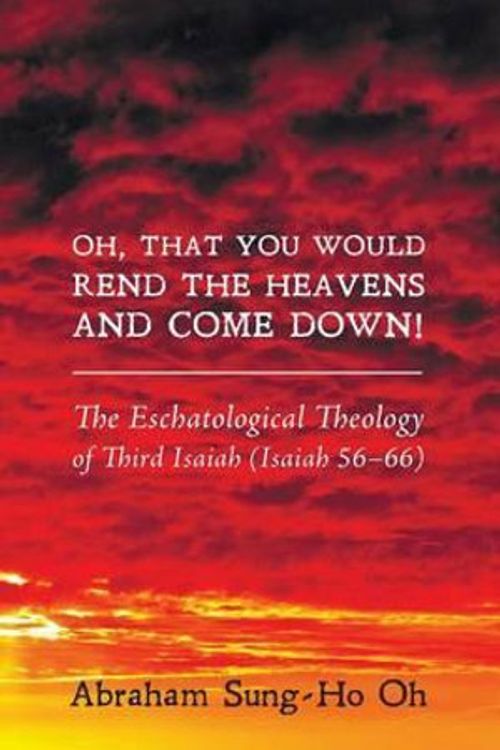 Cover Art for 9781625647290, Oh, That You Would Rend the Heavens and Come Down!: The Eschatological Theology of Third Isaiah (Isaiah 56-66) by Abraham Sung-Ho Oh