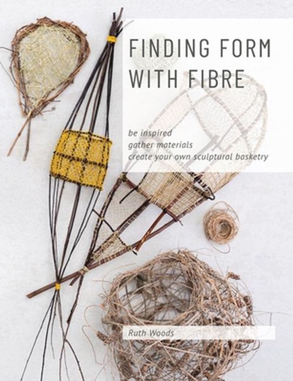 Cover Art for 9780648485803, Finding Form with Fibre: be inspired, gather materials, and create your own sculptural basketry by Ruth Woods