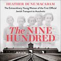 Cover Art for B082XL3FZB, The Nine Hundred: The Extraordinary Young Women of the First Official Jewish Transport to Auschwitz by Heather Dune Macadam