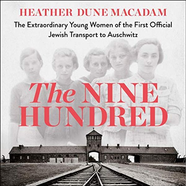 Cover Art for B082XL3FZB, The Nine Hundred: The Extraordinary Young Women of the First Official Jewish Transport to Auschwitz by Heather Dune Macadam