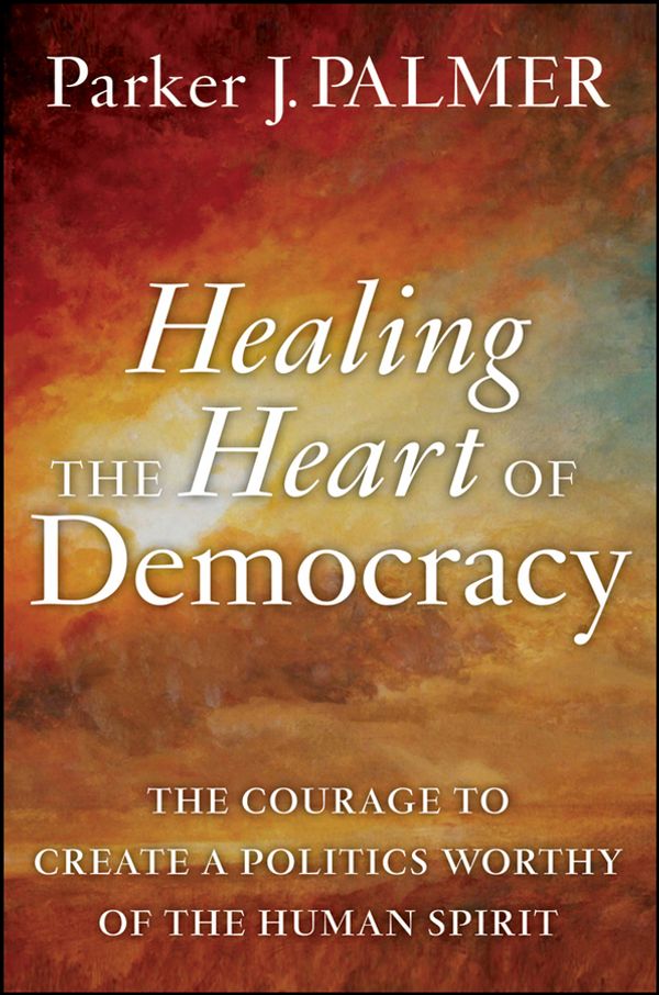 Cover Art for 9781118084502, Healing the Heart of Democracy: The Courage to Create a Politics Worthy of the Human Spirit by Parker J. Palmer