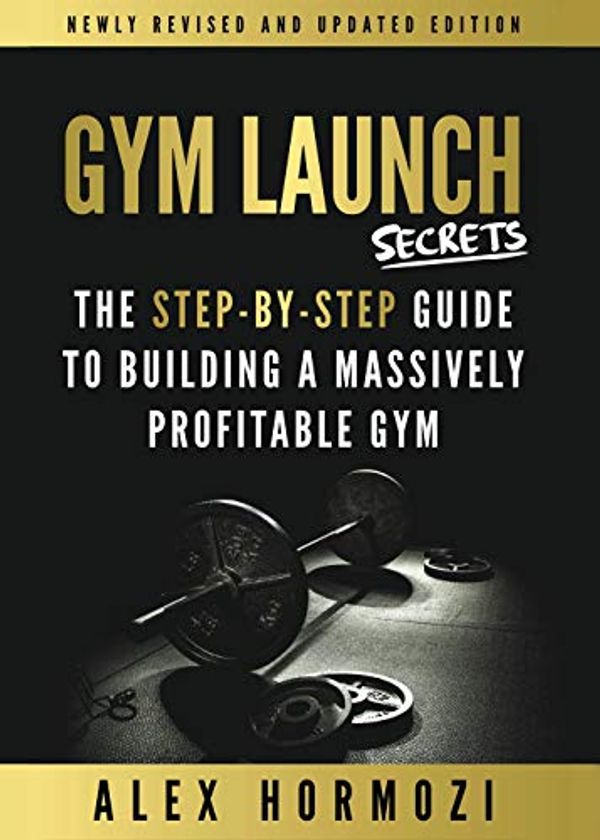 Cover Art for B084JCJZ2T, Gym Launch Secrets: The Step-By-Step Guide To Building A Massively Profitable Gym by Alex Hormozi