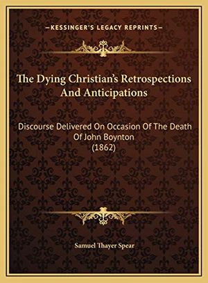 Cover Art for 9781169465145, The Dying Christian's Retrospections And Anticipations: Discourse Delivered On Occasion Of The Death Of John Boynton (1862) by Samuel Thayer Spear