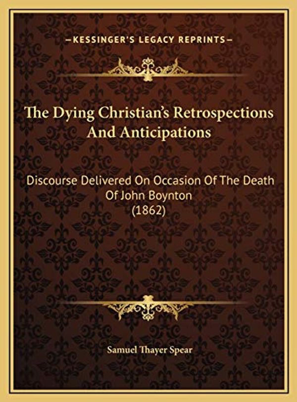 Cover Art for 9781169465145, The Dying Christian's Retrospections And Anticipations: Discourse Delivered On Occasion Of The Death Of John Boynton (1862) by Samuel Thayer Spear