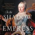 Cover Art for 9780316449335, In the Shadow of the Empress: The Defiant Lives of Maria Theresa, Mother of Marie Antoinette, and Her Daughters by Nancy Goldstone