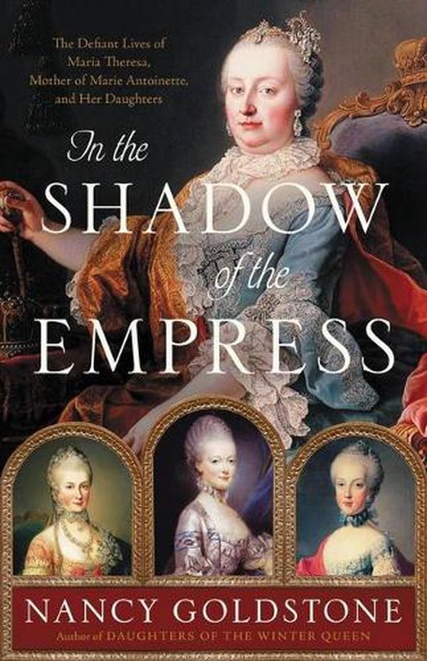 Cover Art for 9780316449335, In the Shadow of the Empress: The Defiant Lives of Maria Theresa, Mother of Marie Antoinette, and Her Daughters by Nancy Goldstone